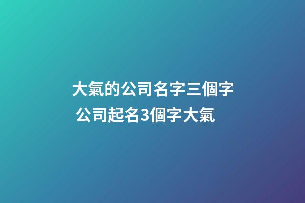 大氣的公司名字三個字 公司起名3個字大氣-第1張-公司起名-玄機派
